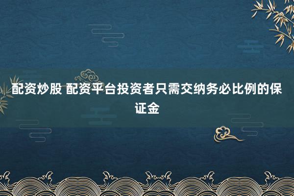 配资炒股 配资平台投资者只需交纳务必比例的保证金