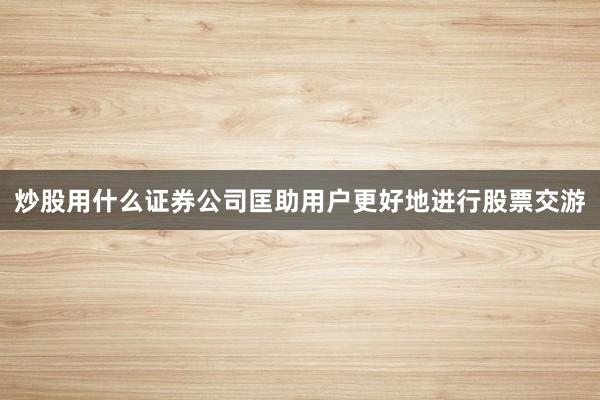 炒股用什么证券公司匡助用户更好地进行股票交游