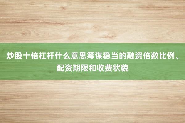 炒股十倍杠杆什么意思筹谋稳当的融资倍数比例、配资期限和收费状貌