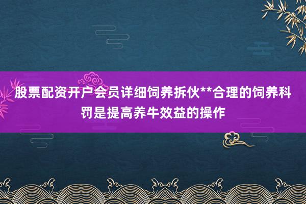 股票配资开户会员详细饲养拆伙**合理的饲养科罚是提高养牛效益的操作