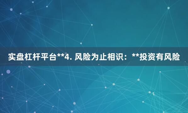 实盘杠杆平台**4. 风险为止相识：**投资有风险