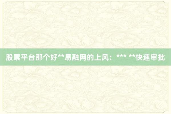 股票平台那个好**易融网的上风：*** **快速审批