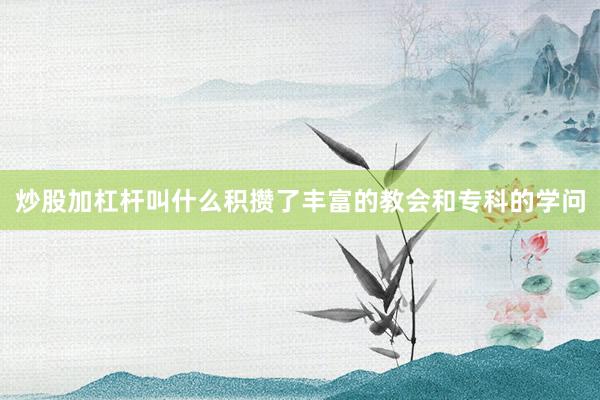 炒股加杠杆叫什么积攒了丰富的教会和专科的学问
