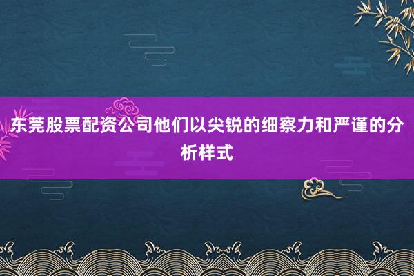 东莞股票配资公司他们以尖锐的细察力和严谨的分析样式