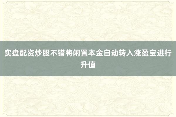 实盘配资炒股不错将闲置本金自动转入涨盈宝进行升值