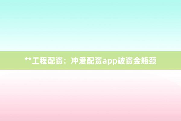 **工程配资：冲爱配资app破资金瓶颈