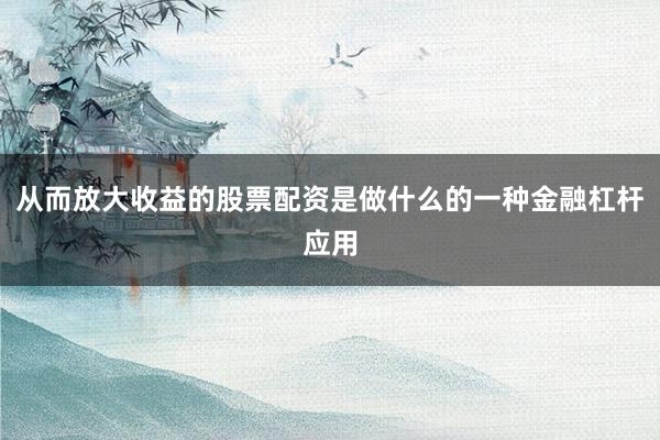 从而放大收益的股票配资是做什么的一种金融杠杆应用