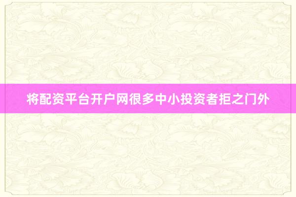 将配资平台开户网很多中小投资者拒之门外