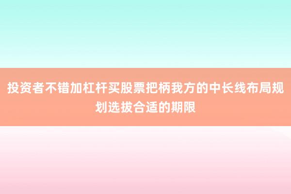 投资者不错加杠杆买股票把柄我方的中长线布局规划选拔合适的期限