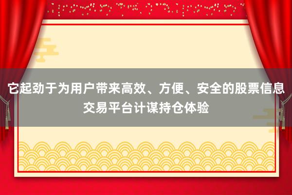 它起劲于为用户带来高效、方便、安全的股票信息交易平台计谋持仓体验