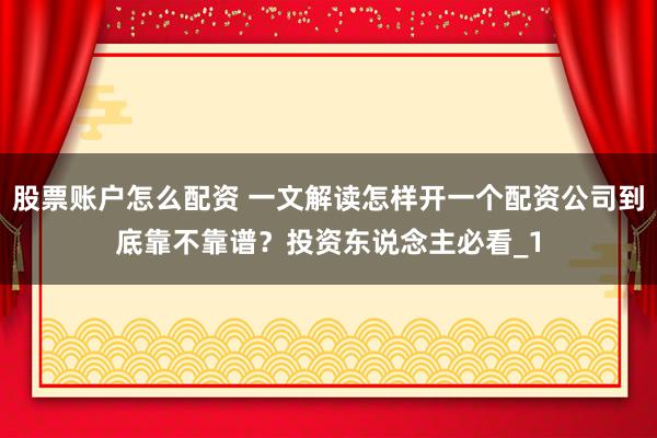 股票账户怎么配资 一文解读怎样开一个配资公司到底靠不靠谱？投资东说念主必看_1