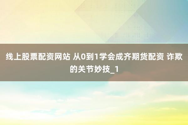 线上股票配资网站 从0到1学会成齐期货配资 诈欺的关节妙技_1