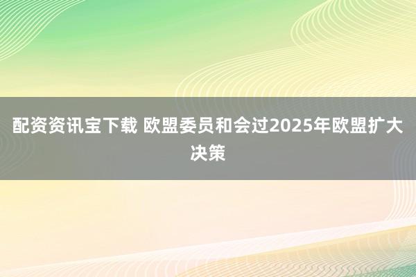 配资资讯宝下载 欧盟委员和会过2025年欧盟扩大决策