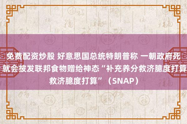免费配资炒股 好意思国总统特朗普称 一朝政府死心关门事件 就会披发联邦食物赠给神态“补充养分救济臆度打算”（SNAP）