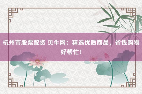 杭州市股票配资 贝牛网：精选优质商品，省钱购物好帮忙！