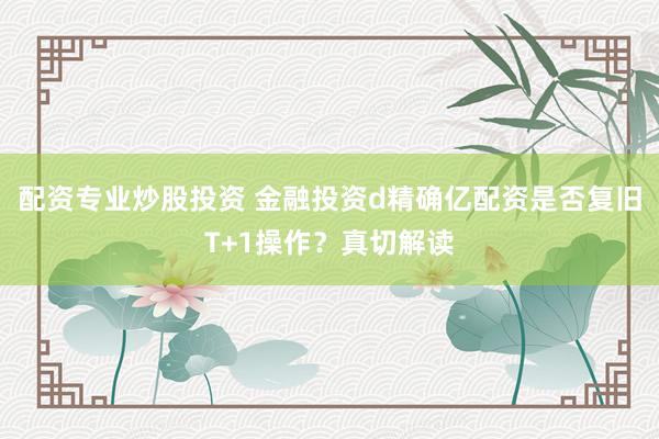 配资专业炒股投资 金融投资d精确亿配资是否复旧T+1操作？真切解读