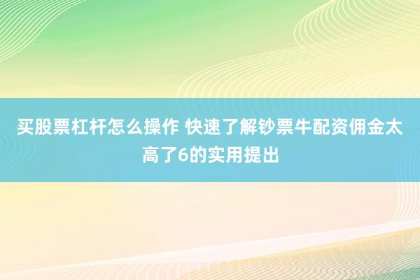 买股票杠杆怎么操作 快速了解钞票牛配资佣金太高了6的实用提出