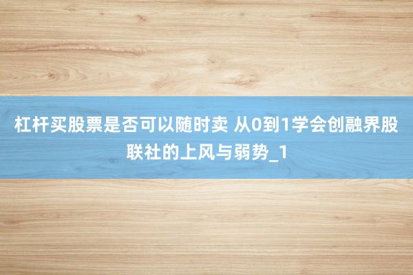 杠杆买股票是否可以随时卖 从0到1学会创融界股联社的上风与弱势_1