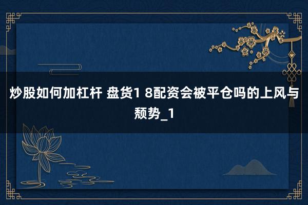 炒股如何加杠杆 盘货1 8配资会被平仓吗的上风与颓势_1