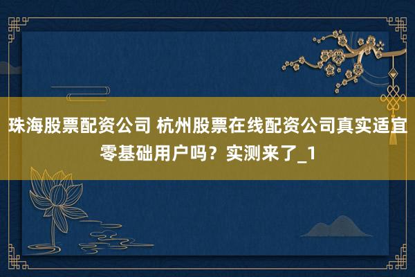 珠海股票配资公司 杭州股票在线配资公司真实适宜零基础用户吗？实测来了_1