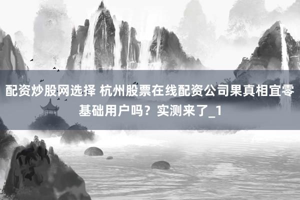 配资炒股网选择 杭州股票在线配资公司果真相宜零基础用户吗？实测来了_1