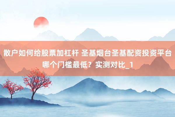 散户如何给股票加杠杆 圣基烟台圣基配资投资平台哪个门槛最低？实测对比_1