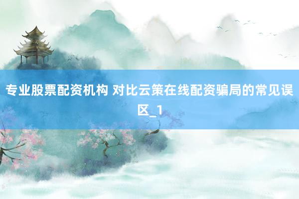 专业股票配资机构 对比云策在线配资骗局的常见误区_1