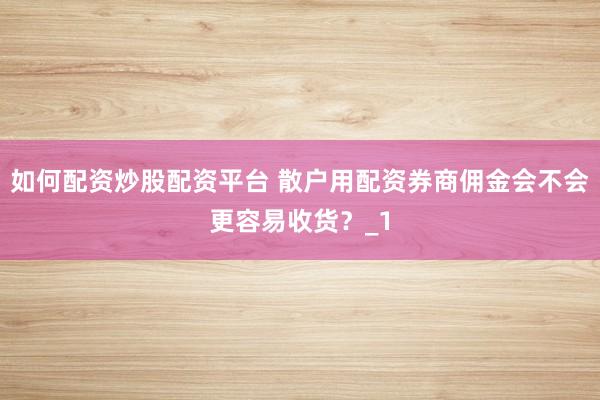 如何配资炒股配资平台 散户用配资券商佣金会不会更容易收货？_1