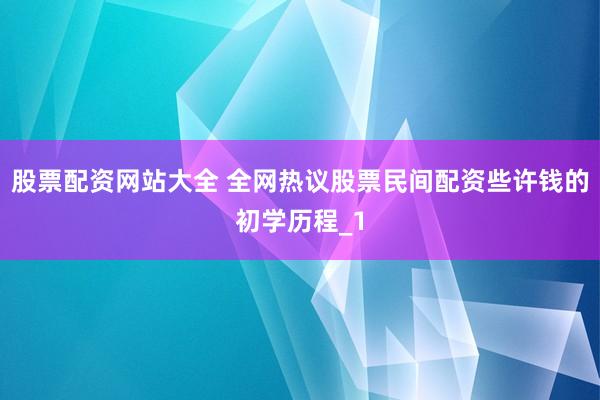 股票配资网站大全 全网热议股票民间配资些许钱的初学历程_1