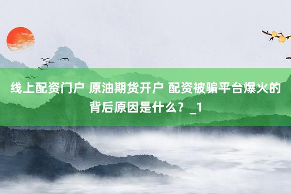 线上配资门户 原油期货开户 配资被骗平台爆火的背后原因是什么？_1