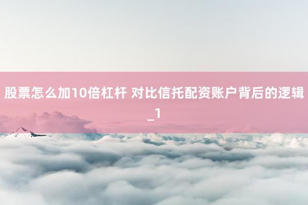 股票怎么加10倍杠杆 对比信托配资账户背后的逻辑_1