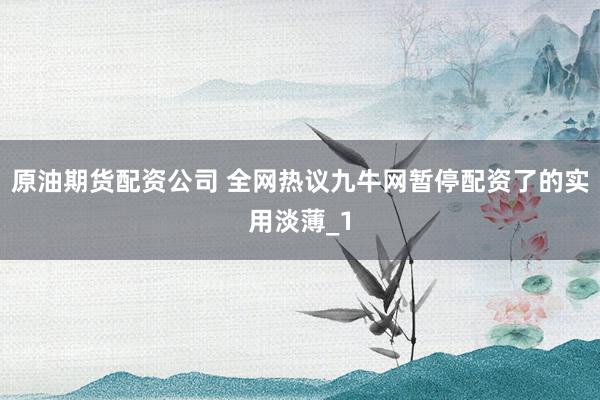 原油期货配资公司 全网热议九牛网暂停配资了的实用淡薄_1