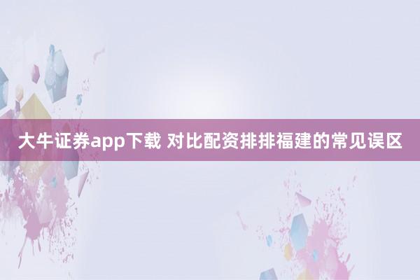 大牛证券app下载 对比配资排排福建的常见误区