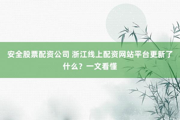 安全股票配资公司 浙江线上配资网站平台更新了什么？一文看懂
