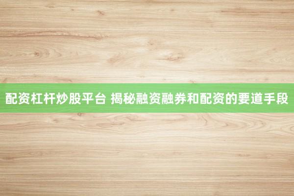 配资杠杆炒股平台 揭秘融资融券和配资的要道手段