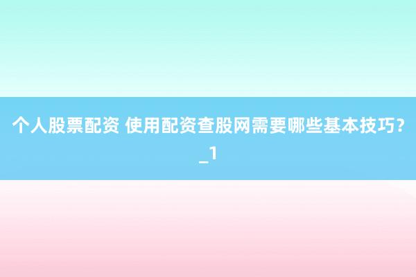 个人股票配资 使用配资查股网需要哪些基本技巧？_1