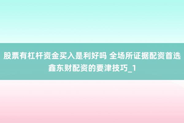 股票有杠杆资金买入是利好吗 全场所证据配资首选鑫东财配资的要津技巧_1
