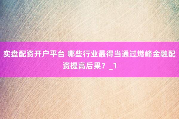 实盘配资开户平台 哪些行业最得当通过燃峰金融配资提高后果？_1