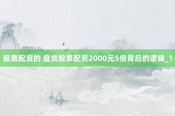 股票配资的 盘货股票配资2000元5倍背后的逻辑_1
