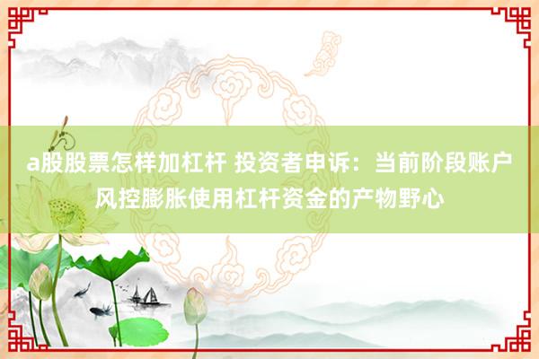a股股票怎样加杠杆 投资者申诉：当前阶段账户风控膨胀使用杠杆资金的产物野心