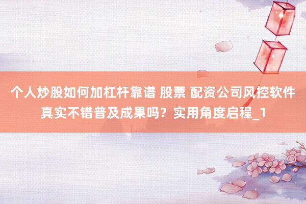 个人炒股如何加杠杆靠谱 股票 配资公司风控软件真实不错普及成果吗？实用角度启程_1