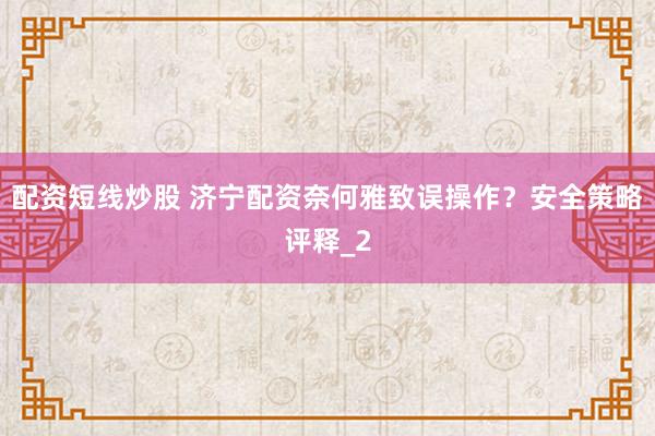 配资短线炒股 济宁配资奈何雅致误操作?安全策略评释_2