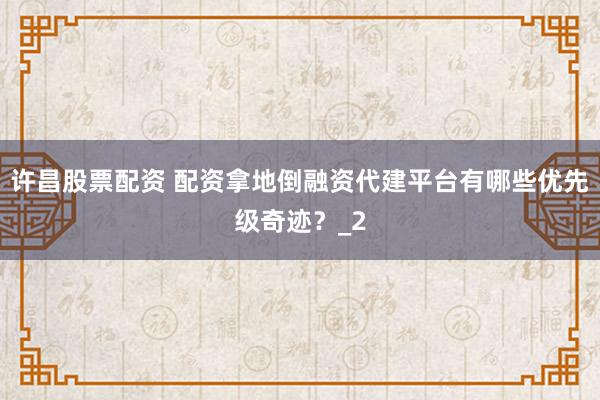 许昌股票配资 配资拿地倒融资代建平台有哪些优先级奇迹？_2