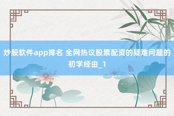 炒股软件app排名 全网热议股票配资的疑难问题的初学经由_1