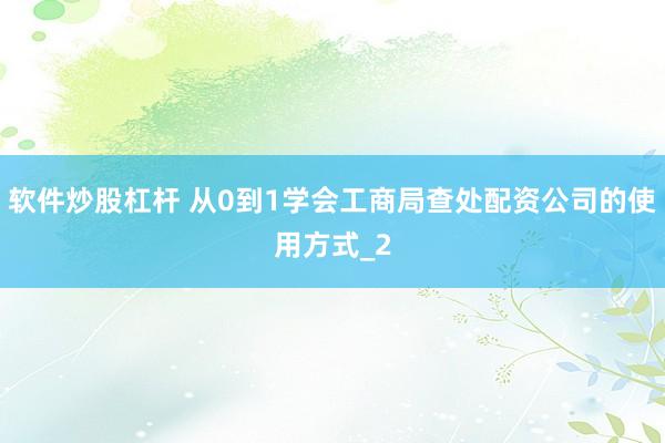 软件炒股杠杆 从0到1学会工商局查处配资公司的使用方式_2