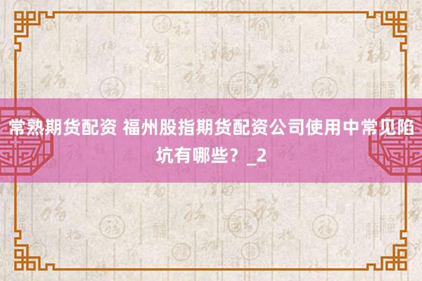 常熟期货配资 福州股指期货配资公司使用中常见陷坑有哪些？_2