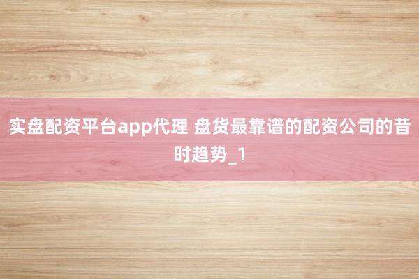 实盘配资平台app代理 盘货最靠谱的配资公司的昔时趋势_1