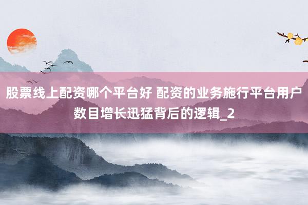 股票线上配资哪个平台好 配资的业务施行平台用户数目增长迅猛背后的逻辑_2