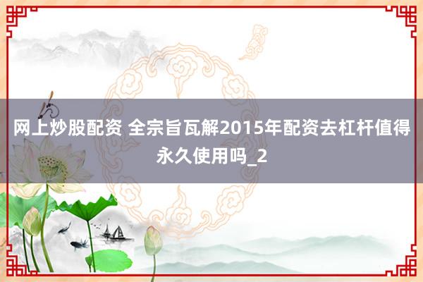 网上炒股配资 全宗旨瓦解2015年配资去杠杆值得永久使用吗_2