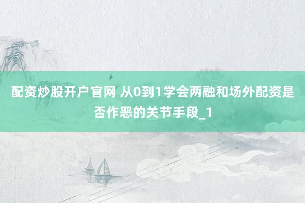 配资炒股开户官网 从0到1学会两融和场外配资是否作恶的关节手段_1